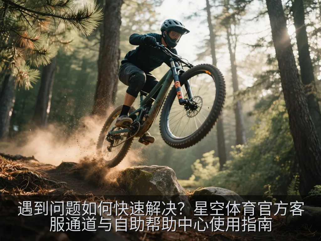 遇到问题如何快速解决？星空体育官方客服通道与自助帮助中心使用指南